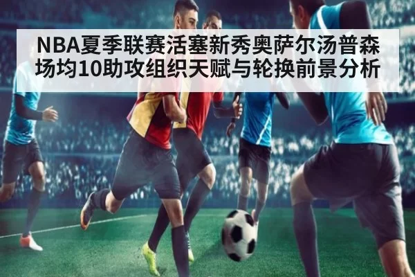 NBA夏季联赛活塞新秀奥萨尔汤普森场均10助攻组织天赋与轮换前景分析