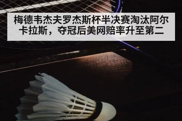 梅德韦杰夫罗杰斯杯半决赛淘汰阿尔卡拉斯，夺冠后美网赔率升至第二