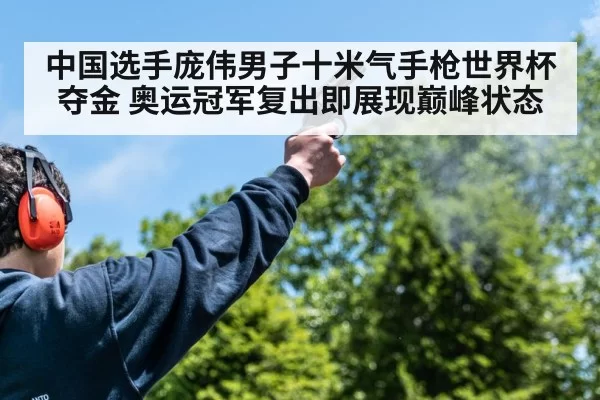 中国选手庞伟男子十米气手枪世界杯夺金 奥运冠军复出即展现巅峰状态