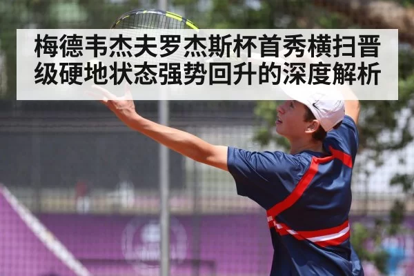 梅德韦杰夫罗杰斯杯首秀横扫晋级硬地状态强势回升的深度解析