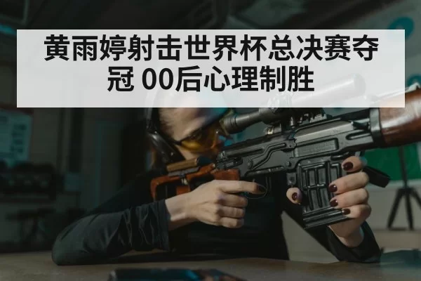 黄雨婷射击世界杯总决赛夺冠 00后心理制胜