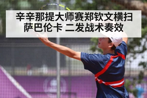辛辛那提大师赛郑钦文横扫萨巴伦卡 二发战术奏效