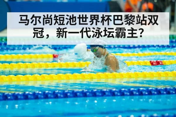 马尔尚短池世界杯巴黎站双冠，新一代泳坛霸主？