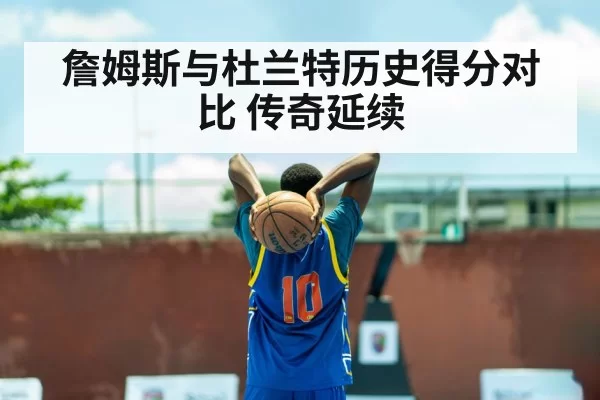 詹姆斯与杜兰特历史得分对比 传奇延续