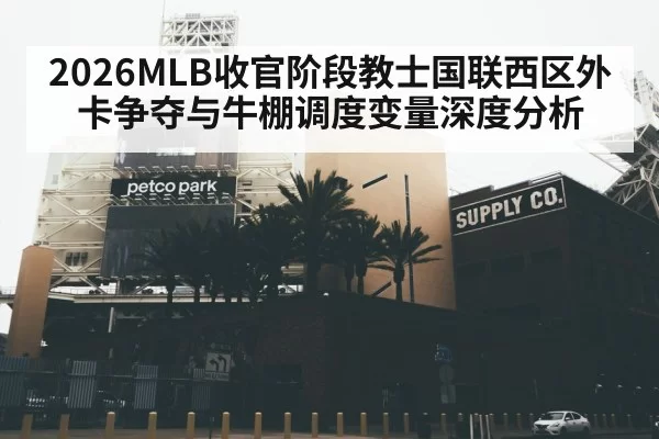 2026MLB收官阶段教士国联西区外卡争夺与牛棚调度变量深度分析